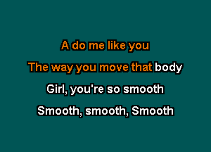 A do me like you

The way you move that body

Girl, you're so smooth

Smooth, smooth, Smooth