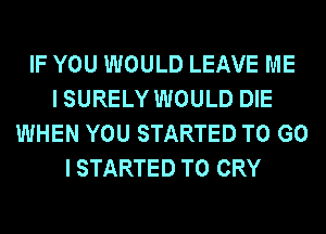 IF YOU WOULD LEAVE ME
I SURELY WOULD DIE
WHEN YOU STARTED TO G0
I STARTED T0 CRY