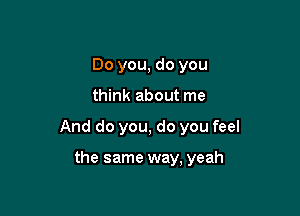 Do you, do you

think about me

And do you, do you feel

the same way, yeah