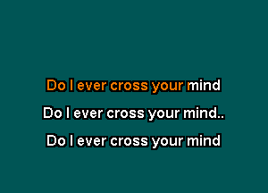 Do I ever cross your mind

Do I ever cross your mind..

Do I ever cross your mind