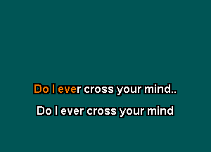 Do I ever cross your mind..

Do I ever cross your mind