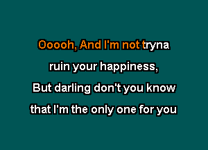 Ooooh, And I'm not tryna
ruin your happiness,

But darling don't you know

that I'm the only one for you