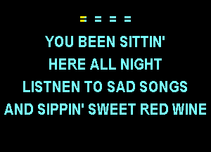 YOU BEEN SITTIN'
HERE ALL NIGHT
LISTNEN T0 SAD SONGS
AND SIPPIN' SWEET RED WINE