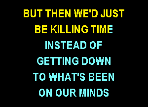 BUT THEN WE'D JUST
BE KILLING TIME
INSTEAD OF
GETTING DOWN
TO WHAT'S BEEN

ON OUR MINDS l