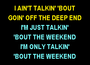 I AIN'T TALKIN' 'BOUT
GOIN' OFF THE DEEP END
I'M JUST TALKIN'
'BOUT THE WEEKEND
I'M ONLY TALKIN'
'BOUT THE WEEKEND