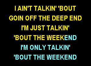 I AIN'T TALKIN' 'BOUT
GOIN OFF THE DEEP END
I'M JUST TALKIN'
'BOUT THE WEEKEND
I'M ONLY TALKIN'

'BOUT THE WEEKEND l