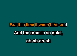 But this time it wasn't the end

And the room is so quiet,
oh-oh-oh-oh