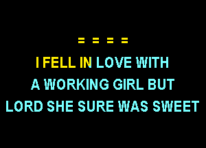 I FELL IN LOVE WITH
A WORKING GIRL BUT
LORD SHE SURE WAS SWEET