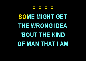 SOME MIGHT GET
THE WRONG IDEA

'BOUT THE KIND
OF MAN THAT I AM