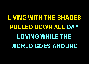 LIVING WITH THE SHADES
PULLED DOWN ALL DAY
LOVING WHILE THE
WORLD GOES AROUND