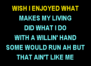 WISH I ENJOYED WHAT
MAKES MY LIVING
DID WHAT I DO
WITH A WILLIN' HAND
SOME WOULD RUN AH BUT
THAT AIN'T LIKE ME