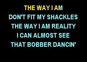 THE WAY I AM
DON'T FIT MY SHACKLES
THE WAY I AM REALITY
I CAN ALMOST SEE
THAT BOBBER DANCIN'