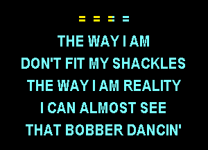 THE WAY I AM
DON'T FIT MY SHACKLES
THE WAY I AM REALITY
I CAN ALMOST SEE
THAT BOBBER DANCIN'