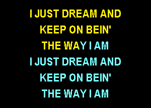 IJUST DREAM AND
KEEP ON BEIN'
THE WAY I AM

IJUST DREAM AND
KEEP ON BEIN'
THE WAY I AM