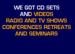 WE GOT CD SETS
AND VIDEOS
RADIO AND TV SHOWS
CONFERENCES RETREATS
AND SEMINARS