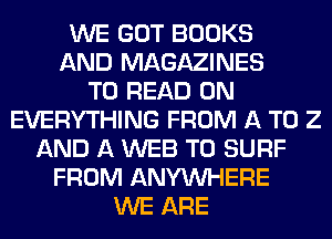 WE GOT BOOKS
AND MAGAZINES
TO READ 0N
EVERYTHING FROM A T0 2
AND A WEB T0 SURF
FROM ANYMIHERE
WE ARE