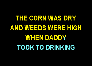THE CORN WAS DRY
AND WEEDS WERE HIGH
WHEN DADDY
TOOK T0 DRINKING

g