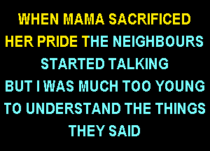 WHEN MAMA SACRIFICED
HER PRIDE THE NEIGHBOURS
STARTED TALKING
BUT I WAS MUCH T00 YOUNG
TO UNDERSTAND THE THINGS
THEY SAID