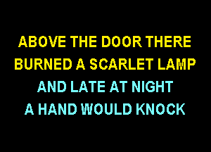ABOVE THE DOORTHERE
BURNED A SCARLET LAMP
AND LATE AT NIGHT
A HAND WOULD KNOCK