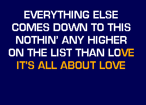 EVERYTHING ELSE
COMES DOWN TO THIS
NOTHIN' ANY HIGHER
ON THE LIST THAN LOVE
ITS ALL ABOUT LOVE