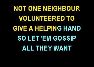 NOT ONE NEIGHBOUR
VOLUNTEERED TO
GIVE A HELPING HAND
SO LET'EM GOSSIP
ALL THEY WANT