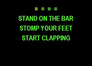 STAND ON THE BAR
STOMP YOUR FEET

START CLAPPING