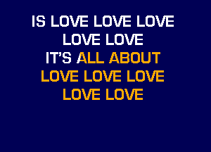 IS LOVE LOVE LOVE
LOVE LOVE
ITS ALL ABOUT
LOVE LOVE LOVE
LOVE LOVE