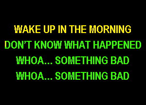 WAKE UP IN THE MORNING
DONT KNOW WHAT HAPPENED
WHOA... SOMETHING BAD
WHOA... SOMETHING BAD