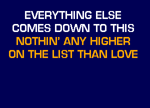 EVERYTHING ELSE
COMES DOWN TO THIS
NOTHIN' ANY HIGHER
ON THE LIST THAN LOVE