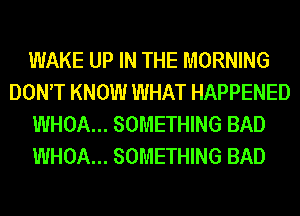 WAKE UP IN THE MORNING
DONT KNOW WHAT HAPPENED
WHOA... SOMETHING BAD
WHOA... SOMETHING BAD