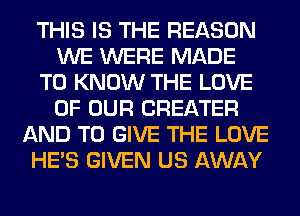 THIS IS THE REASON
WE WERE MADE
TO KNOW THE LOVE
OF OUR GREATER
AND TO GIVE THE LOVE
HE'S GIVEN US AWAY