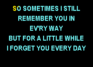 SO SOMETIMES I STILL
REMEMBER YOU IN
EV'RY WAY
BUT FOR A LITTLE WHILE
I FORGET YOU EVERY DAY