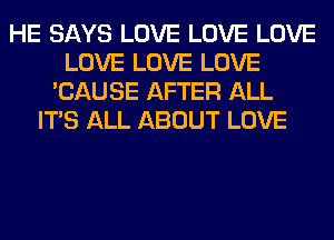 HE SAYS LOVE LOVE LOVE
LOVE LOVE LOVE
'CAUSE AFTER ALL
ITS ALL ABOUT LOVE