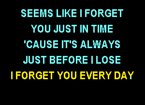 SEEMS LIKE I FORGET
YOU JUST IN TIME
'CAUSE IT'S ALWAYS
JUST BEFORE I LOSE
I FORGET YOU EVERY DAY