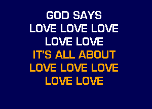 GOD SAYS
LOVE LOVE LOVE
LOVE LOVE
ITS ALL ABOUT
LOVE LOVE LOVE
LOVE LOVE

g