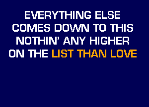 EVERYTHING ELSE
COMES DOWN TO THIS
NOTHIN' ANY HIGHER
ON THE LIST THAN LOVE