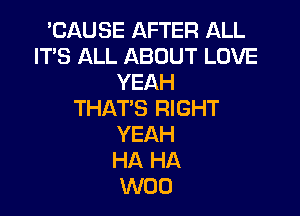 'CAUSE AFTER ALL
IT'S ALL ABOUT LOVE
YEAH

THAT'S RIGHT
YEAH
HA HA
W00