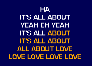 HA
ITS ALL ABOUT
YEAH EH YEAH
ITS ALL ABOUT
ITS ALL ABOUT
ALL ABOUT LOVE
LOVE LOVE LOVE LOVE