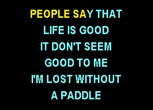 PEOPLE SAY THAT
LIFE IS GOOD
IT DON'T SEEM

GOOD TO ME
I'M LOST WITHOUT
A PADDLE