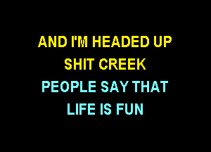 AND I'M HEADED UP
SHIT CREEK

PEOPLE SAY THAT
LIFE IS FUN