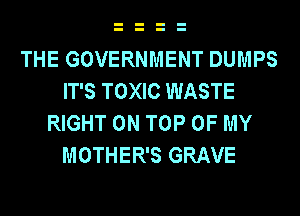 THE GOVERNMENT DUMPS
IT'S TOXIC WASTE
RIGHT ON TOP OF MY
MOTHER'S GRAVE