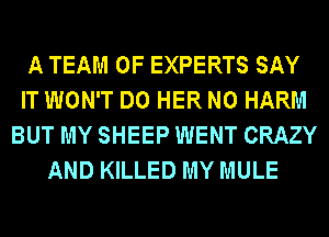 A TEAM 0F EXPERTS SAY
IT WON'T DO HER N0 HARM
BUT MY SHEEP WENT CRAZY
AND KILLED MY MULE