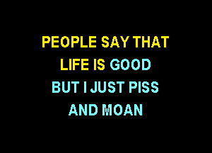 PEOPLE SAY THAT
LIFE IS GOOD

BUT I JUST PISS
AND MOAN