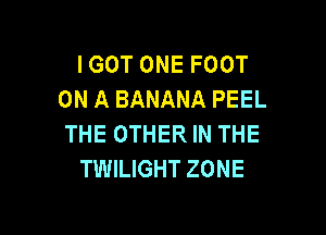IGOT ONE FOOT
ON A BANANA PEEL

THE OTHER IN THE
TWILIGHT ZONE