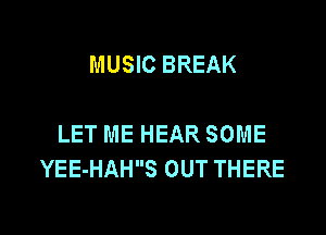 MUSIC BREAK

LET ME HEAR SOME
YEE-HAHS OUT THERE