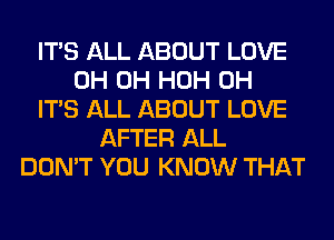 ITS ALL ABOUT LOVE
0H 0H HOH 0H
ITS ALL ABOUT LOVE
AFTER ALL
DON'T YOU KNOW THAT