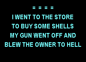 IWENT TO THE STORE

TO BUY SOME SHELLS

MY GUN WENT OFF AND
BLEW THE OWNERTO HELL