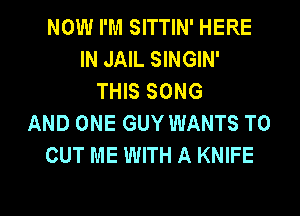 NOW I'M SITTIN' HERE
IN JAIL SINGIN'
THIS SONG
AND ONE GUY WANTS TO
CUT ME WITH A KNIFE