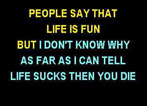 PEOPLE SAY THAT
LIFE IS FUN
BUT I DON'T KNOW WHY
AS FAR AS I CAN TELL
LIFE SUCKS THEN YOU DIE