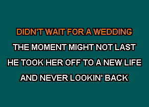 DIDN'T WAIT FOR A WEDDING
THE MOMENT MIGHT NOT LAST
HE TOOK HER OFF TO A NEW LIFE
AND NEVER LOOKIN' BACK